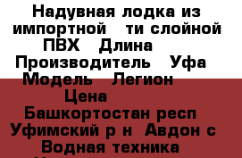 Надувная лодка из импортной 5-ти слойной ПВХ › Длина ­ 2 › Производитель ­ Уфа › Модель ­ Легион 240 › Цена ­ 8 500 - Башкортостан респ., Уфимский р-н, Авдон с. Водная техника » Надувные лодки   